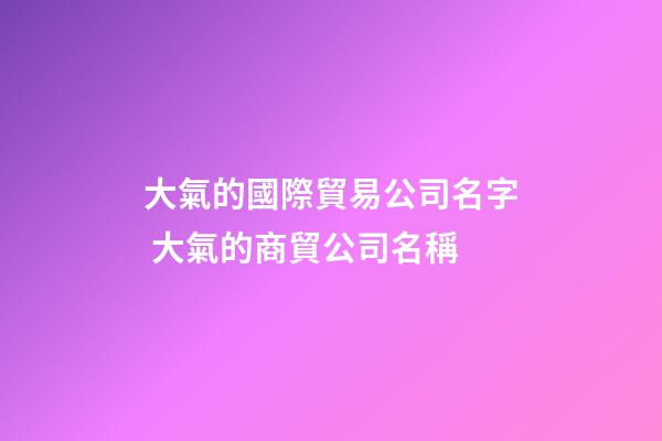 大氣的國際貿易公司名字 大氣的商貿公司名稱